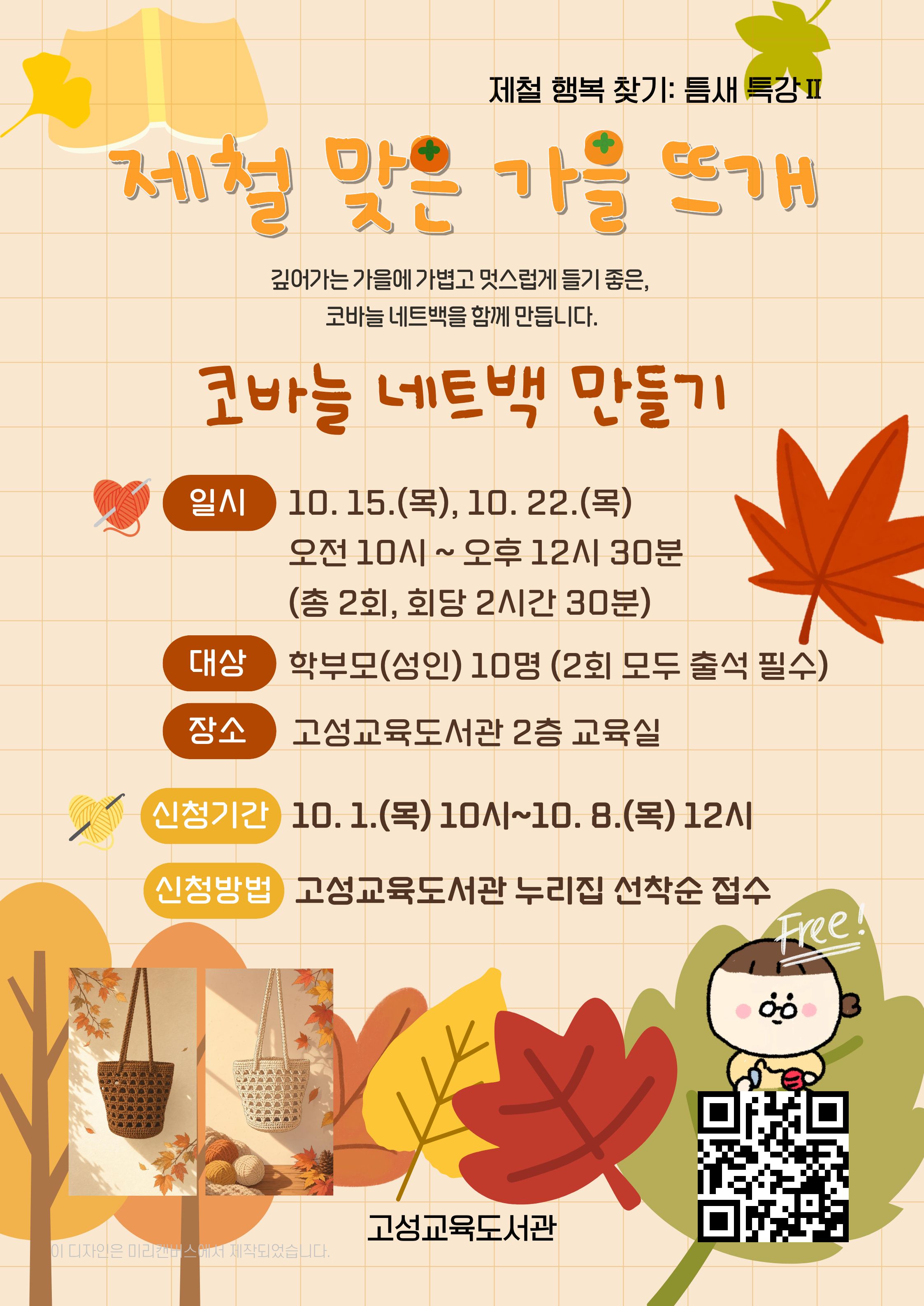 안녕하세요!
고성교육도서관에서 학부모 간절기 강좌 수강생을 모집합니다.

<제철 맞은 가을 뜨개>
깊어가는 가을에 가볍고 멋스럽게 들기 좋은 코바늘 네트백 만들기

[운영일시·대상]
10. 15.(목), 10. 22.(목) 10:00~12:30
성인 10명

[모집기간·방법]
10. 1.(목) 10:00~10. 8.(목) 12:00
고성교육도서관 누리집
온라인 선착순 접수